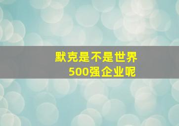 默克是不是世界500强企业呢